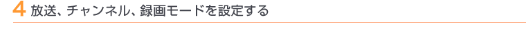 4 放送、チャンネル、録画モードを設定する