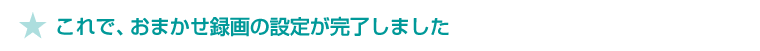 ★ これで、おまかせ録画の設定が完了しました