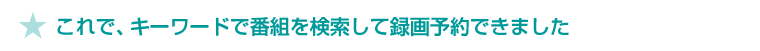 ★これで、キーワードで番組を検索して録画予約できました