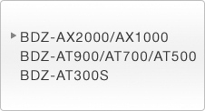BDZ-AX2000/AX1000 BDZ-AT900/AT700/AT500 BDZ-AT300S