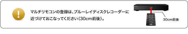 マルチリモコンの登録は、ブルーレイディスクレコーダーに近づけておこなってください(30cm前後)