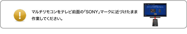 マルチリモコンをテレビ前面の「SONY」マークに近づけたまま作業してください