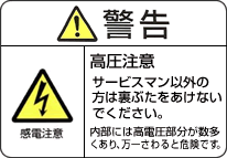 警告マーク：感電注意マーク 高圧注意 サービスマン以外の方は裏ぶたをあけないでください。内部には高電圧部分が数多くあり、万一さわると危険です。
