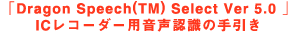 �uDragon Speech(TM) Select Ver 5.0 �vIC���R�[�_�[�p�����F���̎���� 