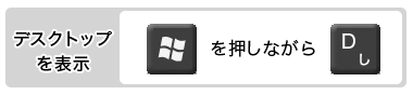 【デスクトップを表示：[Windows]を押しながら、[D]】