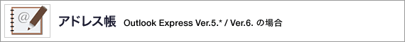 アドレス帳 Outlook Express Ver.5.*/Ver.6.の場合