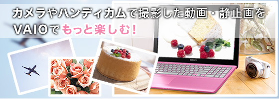 カメラやハンディカムで撮影した動画・静止画をVAIOでもっと楽しむ!
