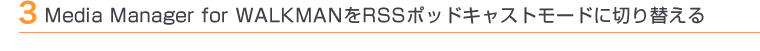 3 Media Manager for WALKMAN��RSS�|�b�h�L���X�g���[�h�ɐ؂�ւ���