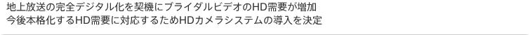 地上放送の完全デジタル化を契機にブライダルビデオのHD需要が増加。今後本格化するHD需要に対応するためHDカメラシステムの導入を決定