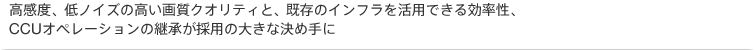 高感度、低ノイズの高い画質クオリティと、既存のインフラを活用できる効率性、CCUオペレーションの継承が採用の大きな決め手に