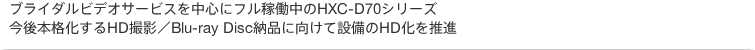 ブライダルビデオサービスを中心にフル稼働中のHXC-D70シリーズ。今後本格化するHD撮影/Blu-ray Disc納品に向けて設備のHD化を推進