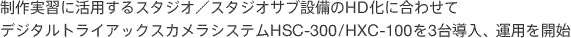 ������K�Ɋ��p����X�^�W�I�^�X�^�W�I�T�u�ݔ���HD���ɍ��킹�ăf�W�^���g���C�A�b�N�X�J�����V�X�e��HSC-300/HXC-100��3�䓱���A�^�p���J�n