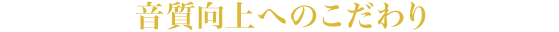 音質向上へのこだわり