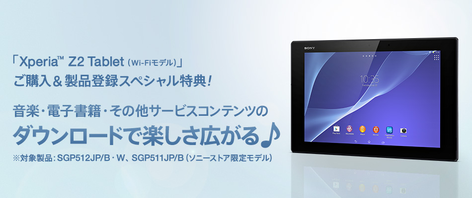 「Xperia™ Z2 Tablet (Wi-Fiモデル)」 ご購入&製品登録スペシャル特典！音楽・電子書籍・その他サービスコンテンツのダウンロードで楽しさ広がる ※対象製品：SGP512JP/B・W、 SGP511JP/B (ソニーストア限定モデル)