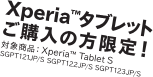 Xperia™ タブレットご購入の方限定！
対象商品：Xperia™ Tablet S
SGPT121JP/S SGPT122JP/S SGPT123JP/S
