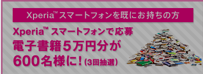 Xperia&trade; �X�}�[�g�t�H�������ɂ������̕�
Xperia&trade; �X�}�[�g�t�H���ŉ���
�d�q����5���~����600���l�ɁI�i3�񒊑I�j