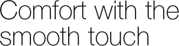 Confort with the smooth touch