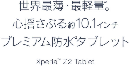 世界最薄・最軽量*1。心揺さぶる約10.1インチ プレミアム防水タブレット*2 Xperia™ Z2 Tablet