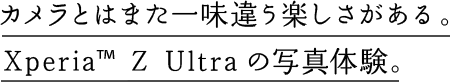 カメラとはまた一味違う楽しさがある。Xperia™ Z Ultraの写真体験。
