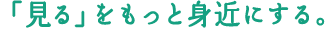 「見る」をもっと身近にする。