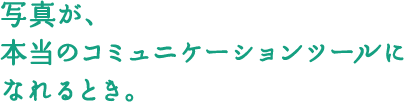 写真が、本当のコミュニケーションツールになれるとき。