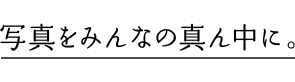 写真をみんなの真ん中に。
