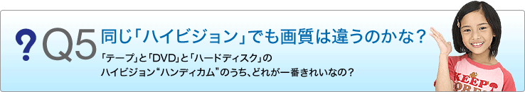 Q5 �����u�n�C�r�W�����v�ł��掿�͈Ⴄ�̂��ȁH�@�u�e�[�v�v�ƁuDVD�v�Ɓu�n�[�h�f�B�X�N�v�̃n�C�r�W�����g�n���f�B�J���h�̂����A�ǂꂪ��Ԃ��ꂢ�Ȃ́H