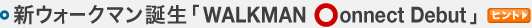�E�V�E�H�[�N�}�����\�uWALKMAN ��onnect Debut�v