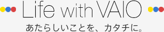 Life with VAIO �����炵�����Ƃ��A�J�^�`�ɁA
