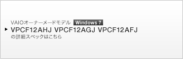 VAIOオーナーメードモデル Windows 7 VPCF12AHJ・VPCF12AGJ・VPCF12AFJ の詳細スペックはこちら