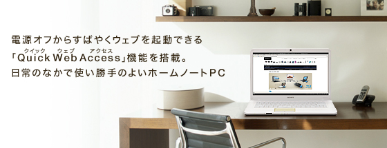 電源オフからすばやくウェブを起動できる「Quick Web Access 機能」を搭載。日常のなかで使い勝手のよいホームノートPC