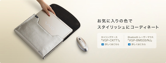 ���C�ɓ���̐F�ŃX�^�C���b�V���ɃR�[�f�B�l�[�g
�L�������O�P�[�X�uVGP-CKTT1�v�ڂ����͂�����
Bluetooth ���[�U�[�}�E�X�uVGP-BMS33/NJ�v�ڂ����͂�����