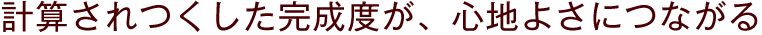 計算されつくした完成度が、心地よさにつながる