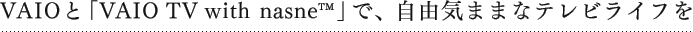 VAIO�ƁuVAIO TV with nasne&trade;�v�ŁA���R�C�܂܂ȃe���r���C�t��