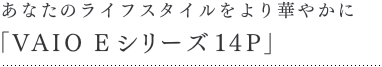 ���Ȃ��̃��C�t�X�^�C�������؂₩�ɁuVAIO E�V���[�Y14P�v