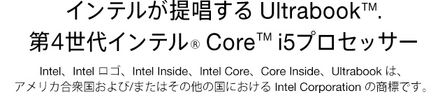 インテルが提唱する Ultrabook™. 第4世代インテル® Core™ i5プロセッサー Intel、Intel ロゴ、Intel Inside、Intel Core、Core Inside、Ultrabook は、アメリカ合衆国および/またはその他の国における Intel Corporation の商標です。