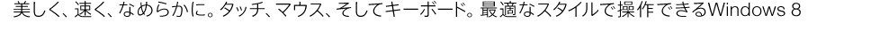 �������A�����A�Ȃ߂炩�ɁB�^�b�`�A�}�E�X�A�����ăL�[�{�[�h�B�œK�ȃX�^�C���ő���ł���Windows8