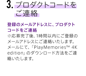 3.v_NgR[hA o^̃[AhXɁAv_NgR[hA 劮A1Ԉȓɂo^̃[AhXɂA܂B[ɂāAuPlayMemories TM 4K editionṽ_E[h@A܂B