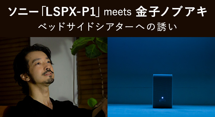 ソニー「LSPX-P1」meets 金子ノブアキ｜ベッドサイドシアターへの誘い 