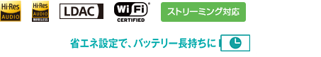 Hi-Res AUDIO,Hi-Res AUDIO WIRELESS,LDAC,WiFi&reg; CERTIFIED,�X�g���[�~���O�Ή�,�o�����X�ڑ�,�ȃG�l�ݒ�ŁA�o�b�e���[��������