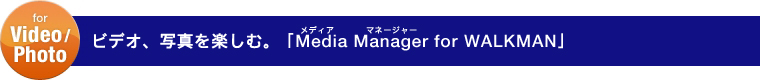 ビデオ、写真を楽しむ。「Media Manager for WALKMAN」