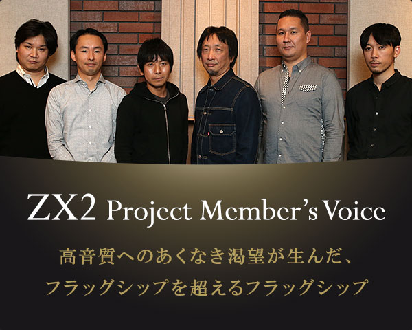 ZX2 Project Member's Voice 世代を重ねることで進化した、 軸のあるプレミアムサウンド