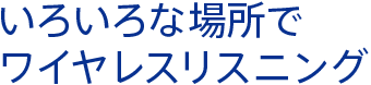いろいろな場所で ワイヤレスリスニング