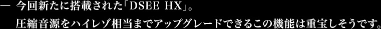 今回新たに搭載された「DSEE HX」。圧縮音源をハイレゾ相当までアップグレードできるこの機能は重宝しそうです。