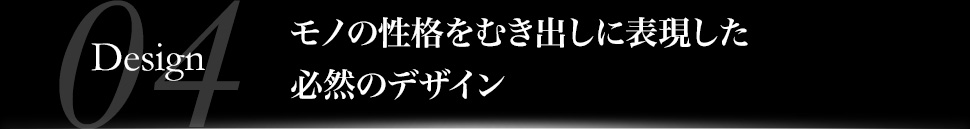 モノの性格をむき出しに表現した必然のデザイン