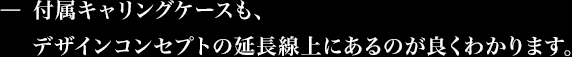 付属キャリングケースも、デザインコンセプトの延長線上にあるのが良くわかります。