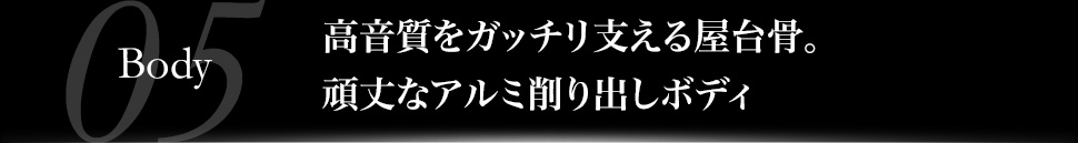 高音質をガッチリ支える屋台骨。頑丈なアルミ削り出しボディ
