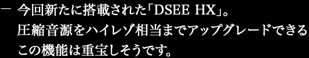 今回新たに搭載された「DSEE HX」。圧縮音源をハイレゾ相当までアップグレードできるこの機能は重宝しそうです。