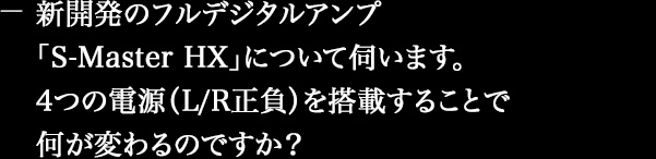 新開発のフルデジタルアンプ「S-Master HX」について伺います。4つの電源(L/R正負)を搭載することで何が変わるのですか?