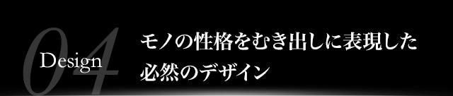 モノの性格をむき出しに表現した必然のデザイン